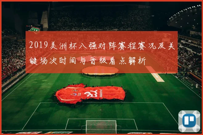 2019美洲杯八强对阵赛程赛况及关键场次时间与晋级看点解析