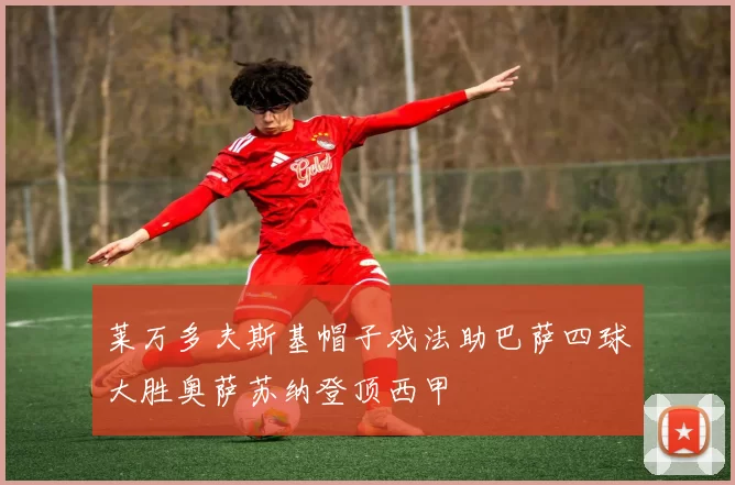 莱万多夫斯基帽子戏法助巴萨四球大胜奥萨苏纳登顶西甲