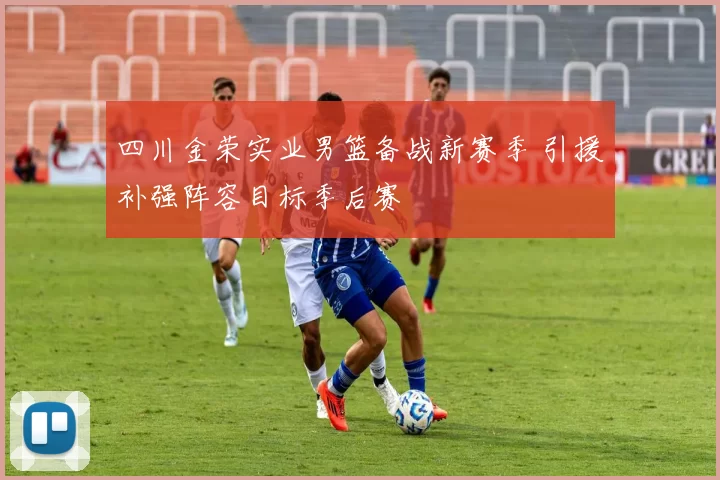 四川金荣实业男篮备战新赛季 引援补强阵容目标季后赛
