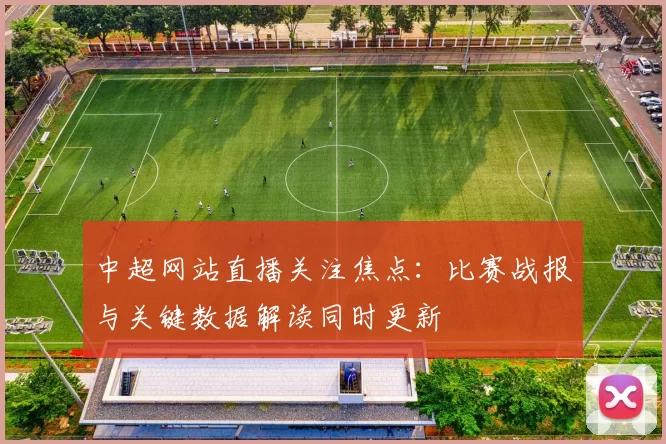 中超网站直播关注焦点:比赛战报与关键数据解读同时更新