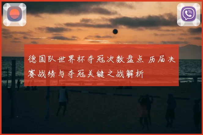 德国队世界杯夺冠次数盘点 历届决赛战绩与夺冠关键之战解析