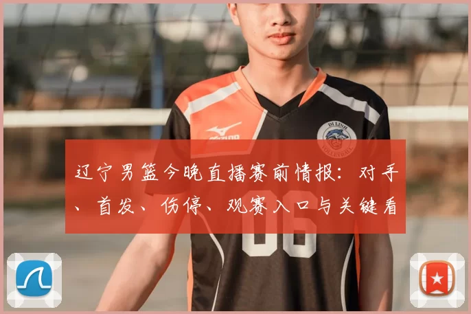 辽宁男篮今晚直播赛前情报:对手、首发、伤停、观赛入口与关键看点