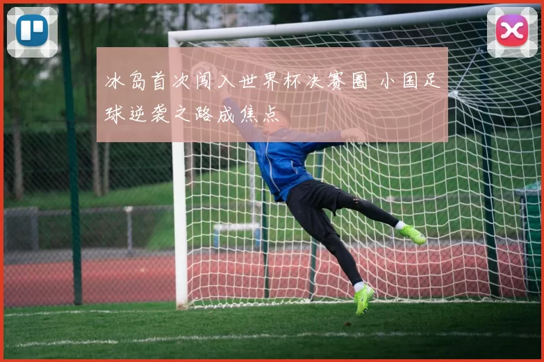 冰岛首次闯入世界杯决赛圈 小国足球逆袭之路成焦点