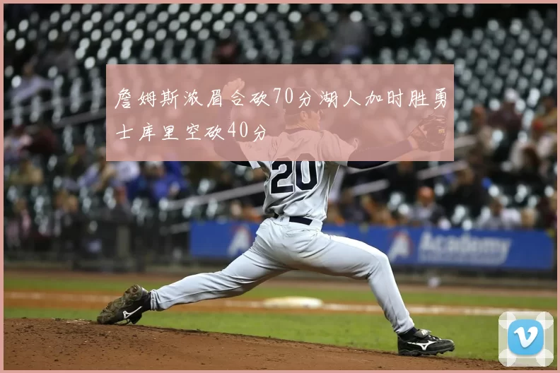 詹姆斯浓眉合砍70分湖人加时胜勇士库里空砍40分