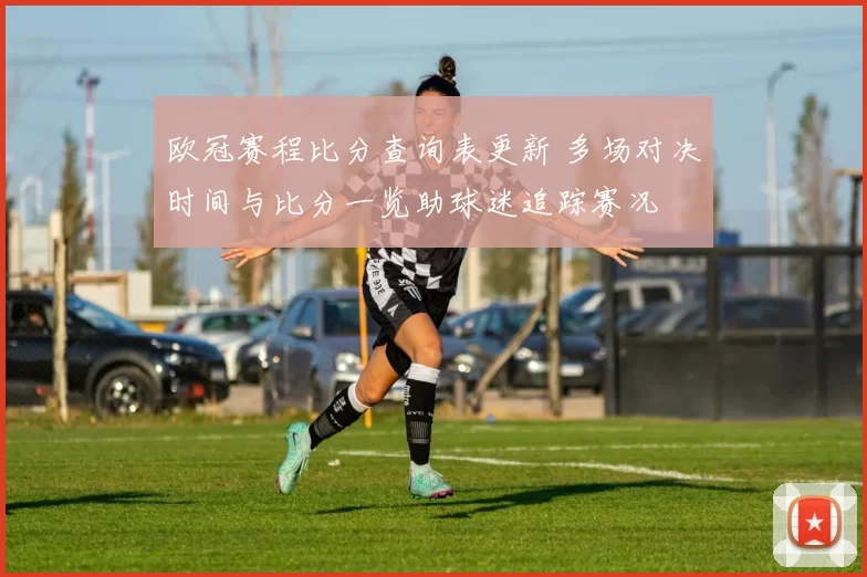 欧冠赛程比分查询表更新 多场对决时间与比分一览助球迷追踪赛况