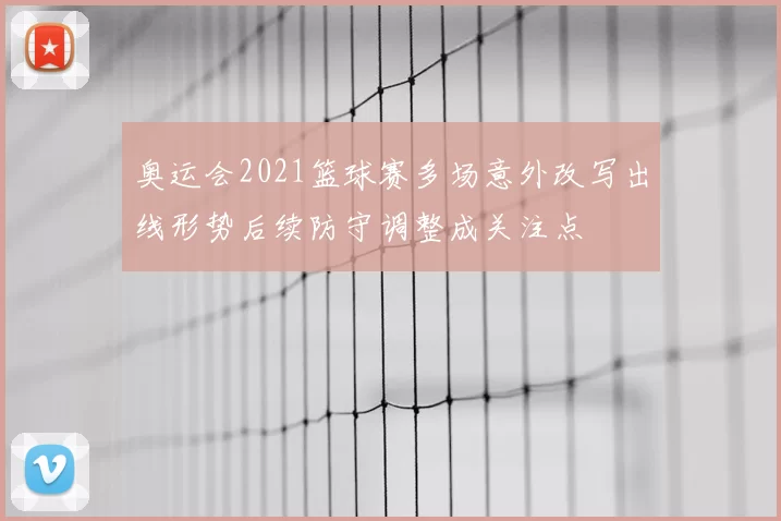 奥运会2021篮球赛多场意外改写出线形势后续防守调整成关注点