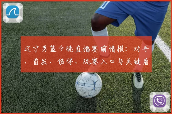辽宁男篮今晚直播赛前情报:对手、首发、伤停、观赛入口与关键看点