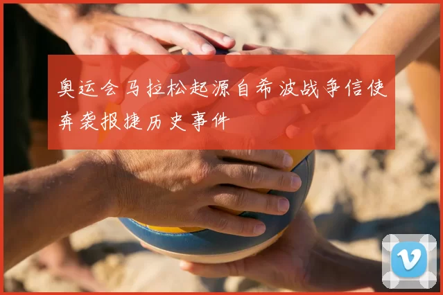 奥运会马拉松起源自希波战争信使奔袭报捷历史事件