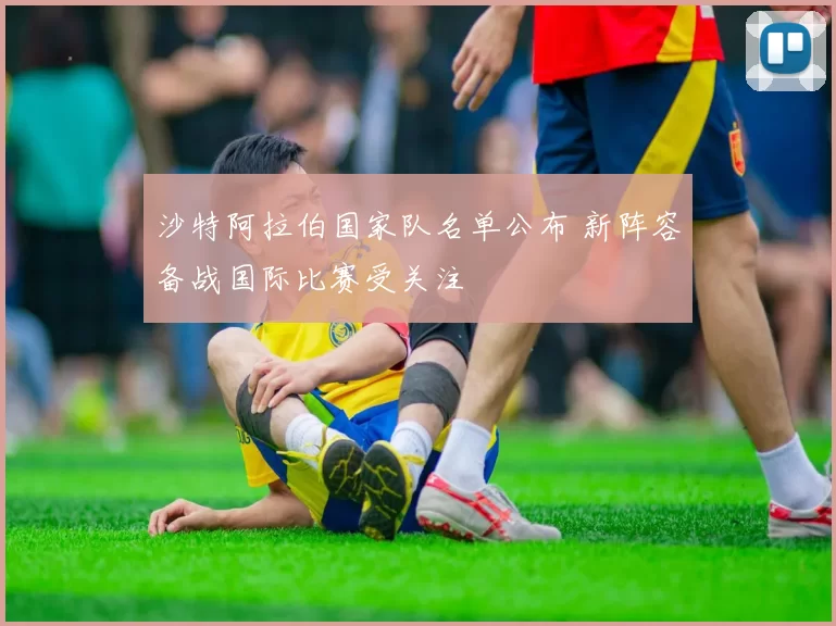 沙特阿拉伯国家队名单公布 新阵容备战国际比赛受关注