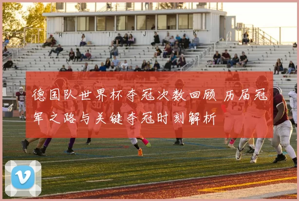 德国队世界杯夺冠次数回顾 历届冠军之路与关键夺冠时刻解析