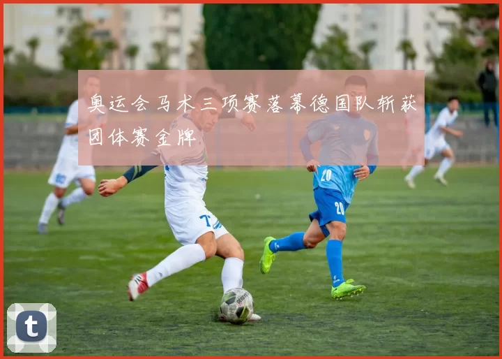 奥运会马术三项赛落幕德国队斩获团体赛金牌