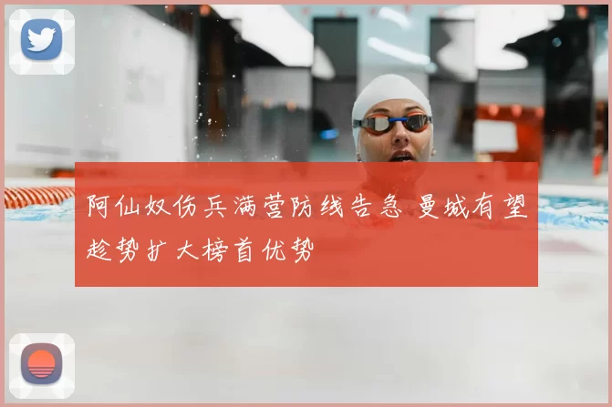 阿仙奴伤兵满营防线告急 曼城有望趁势扩大榜首优势