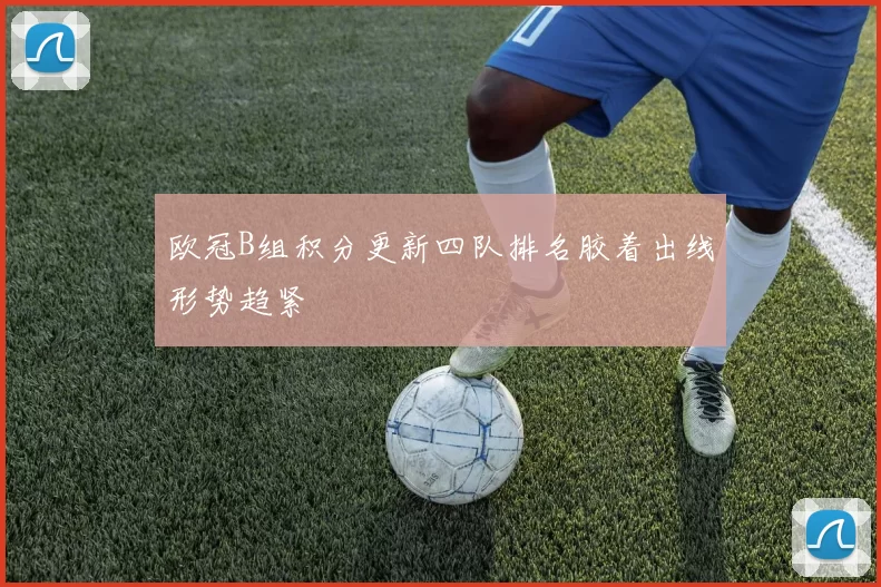 欧冠B组积分更新四队排名胶着出线形势趋紧