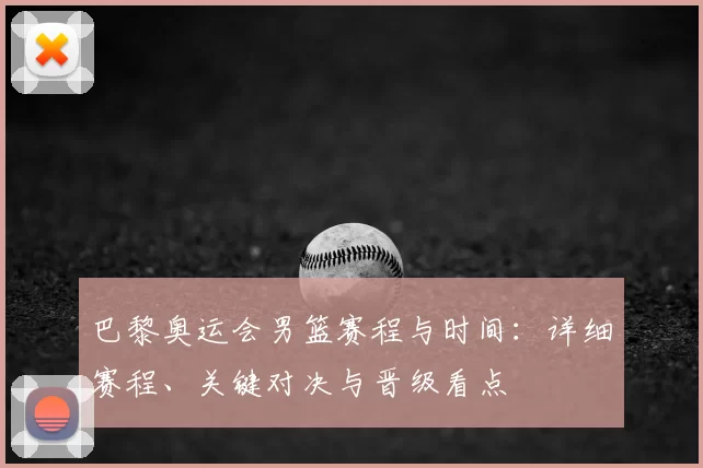 巴黎奥运会男篮赛程与时间:详细赛程、关键对决与晋级看点