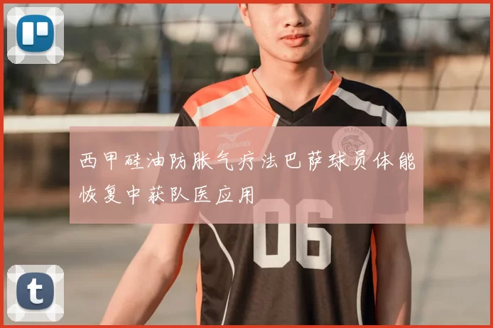 西甲硅油防胀气疗法巴萨球员体能恢复中获队医应用