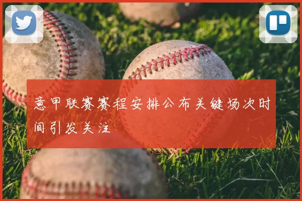 意甲联赛赛程安排公布关键场次时间引发关注