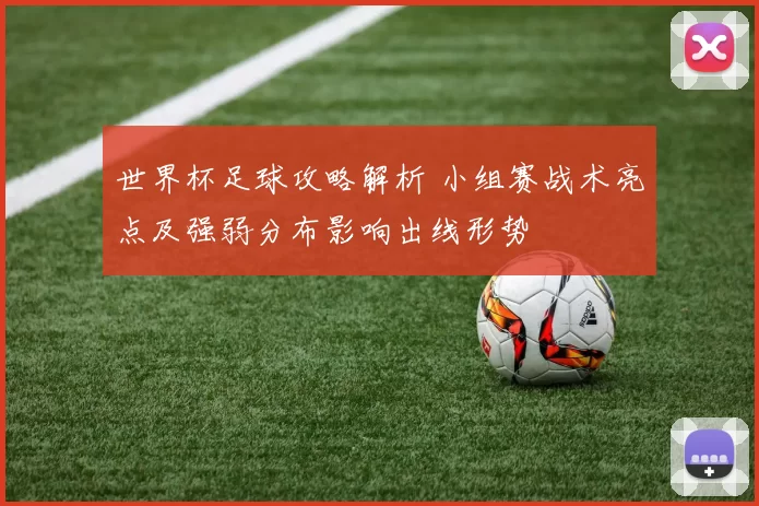 世界杯足球攻略解析 小组赛战术亮点及强弱分布影响出线形势