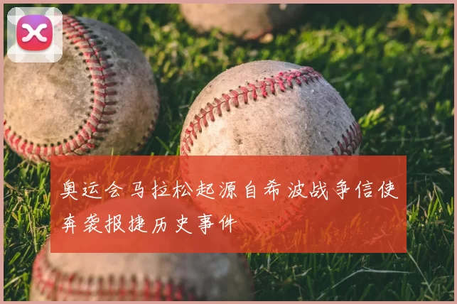 奥运会马拉松起源自希波战争信使奔袭报捷历史事件