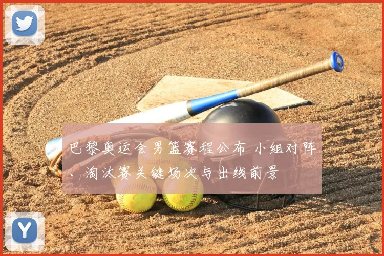 巴黎奥运会男篮赛程公布 小组对阵、淘汰赛关键场次与出线前景