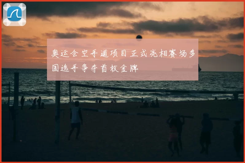 奥运会空手道项目正式亮相赛场多国选手争夺首枚金牌