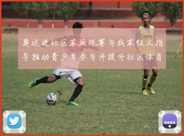 奥运进社区家庭观赛与我家征文指导推动青少年参与并提升社区体育素养