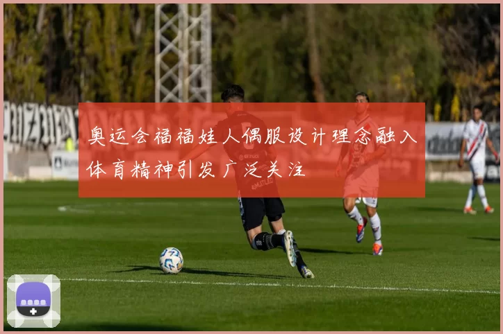 奥运会福福娃人偶服设计理念融入体育精神引发广泛关注