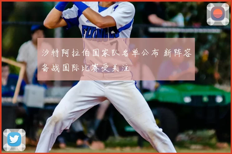 沙特阿拉伯国家队名单公布 新阵容备战国际比赛受关注