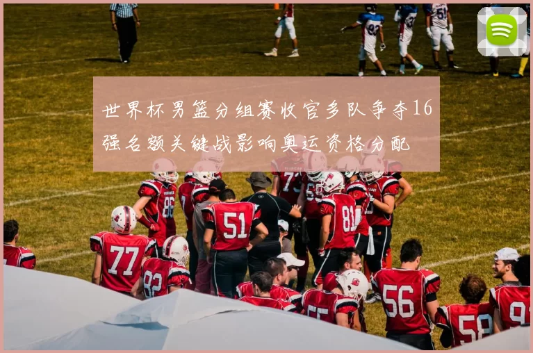 世界杯男篮分组赛收官多队争夺16强名额关键战影响奥运资格分配