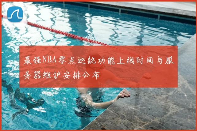 最强NBA零点巡航功能上线时间与服务器维护安排公布