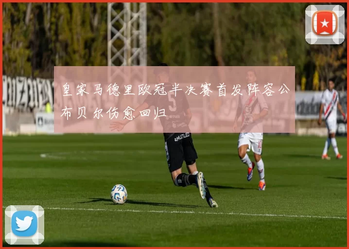 皇家马德里欧冠半决赛首发阵容公布贝尔伤愈回归