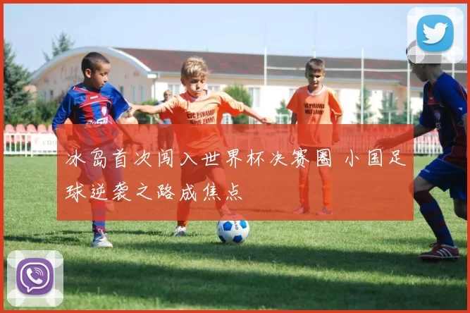 冰岛首次闯入世界杯决赛圈 小国足球逆袭之路成焦点