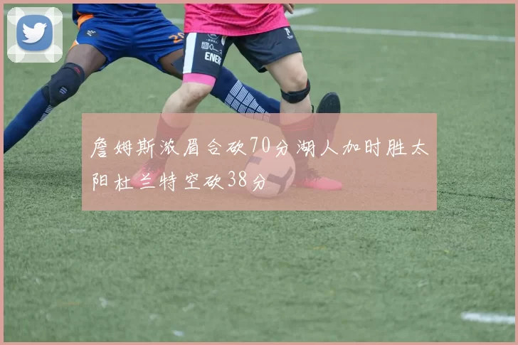 詹姆斯浓眉合砍70分湖人加时胜太阳杜兰特空砍38分