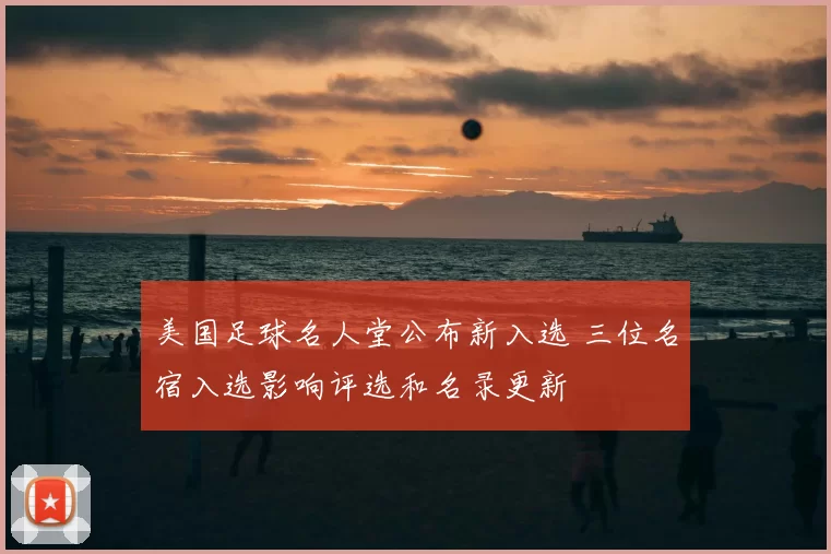 美国足球名人堂公布新入选 三位名宿入选影响评选和名录更新