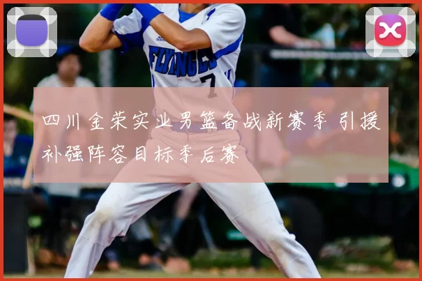四川金荣实业男篮备战新赛季 引援补强阵容目标季后赛
