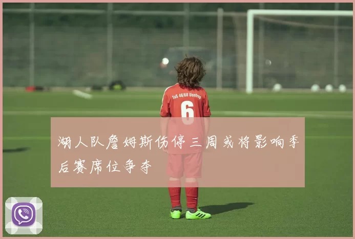 湖人队詹姆斯伤停三周或将影响季后赛席位争夺