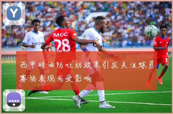 西甲硅油防吐奶效果引发关注球员赛场表现或受影响