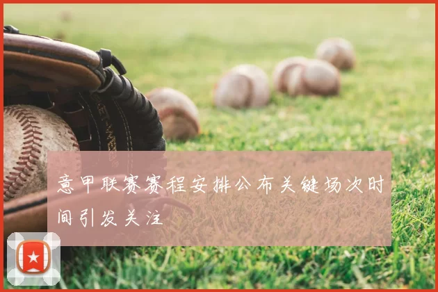 意甲联赛赛程安排公布关键场次时间引发关注