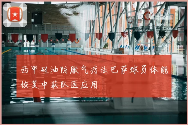 西甲硅油防胀气疗法巴萨球员体能恢复中获队医应用