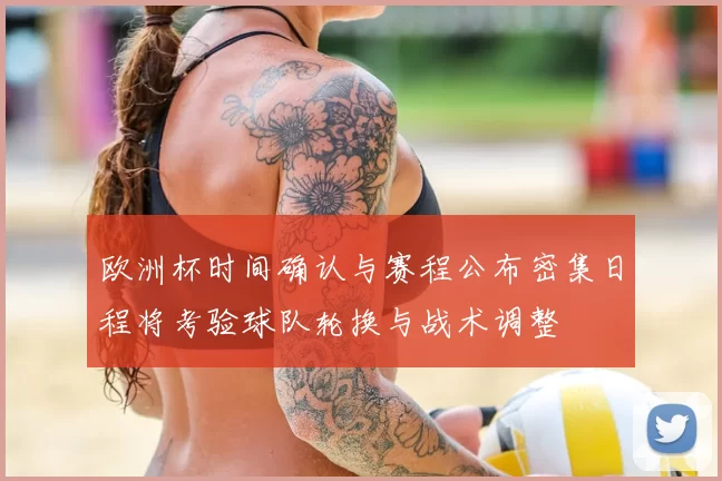 欧洲杯时间确认与赛程公布密集日程将考验球队轮换与战术调整