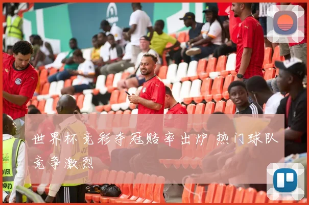 世界杯竞彩夺冠赔率出炉 热门球队竞争激烈