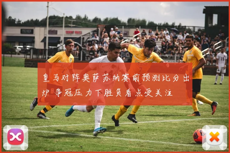 皇马对阵奥萨苏纳赛前预测比分出炉 争冠压力下胜负看点受关注
