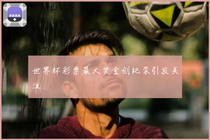 世界杯彩票最大奖金创纪录引发关注