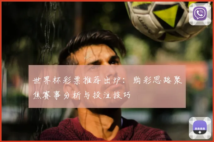 世界杯彩票推荐出炉:购彩思路聚焦赛事分析与投注技巧