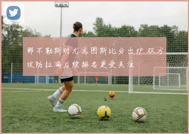 那不勒斯对尤文图斯比分出炉 双方攻防拉满后续排名更受关注