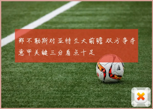 那不勒斯对亚特兰大前瞻 双方争夺意甲关键三分看点十足