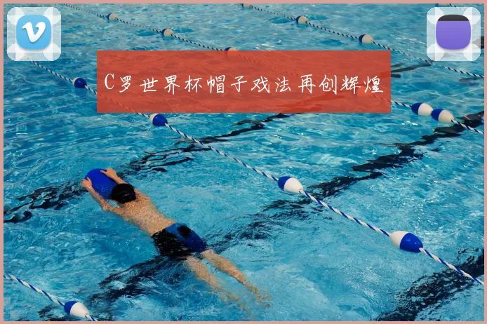 C罗世界杯帽子戏法再创辉煌