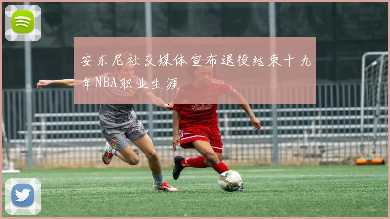 安东尼社交媒体宣布退役结束十九年NBA职业生涯