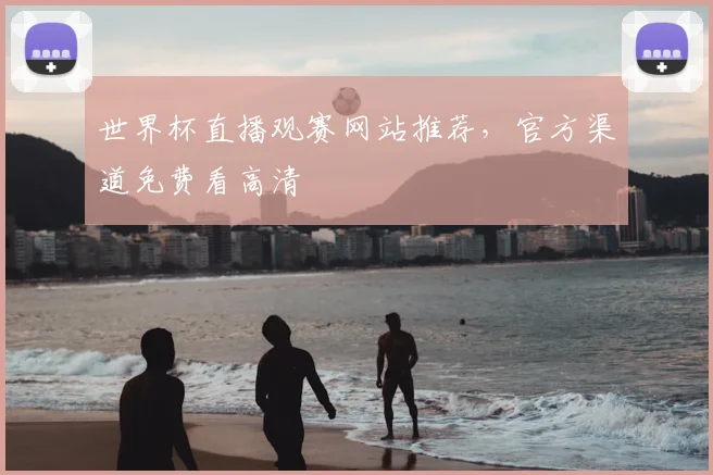 世界杯直播观赛网站推荐,官方渠道免费看高清