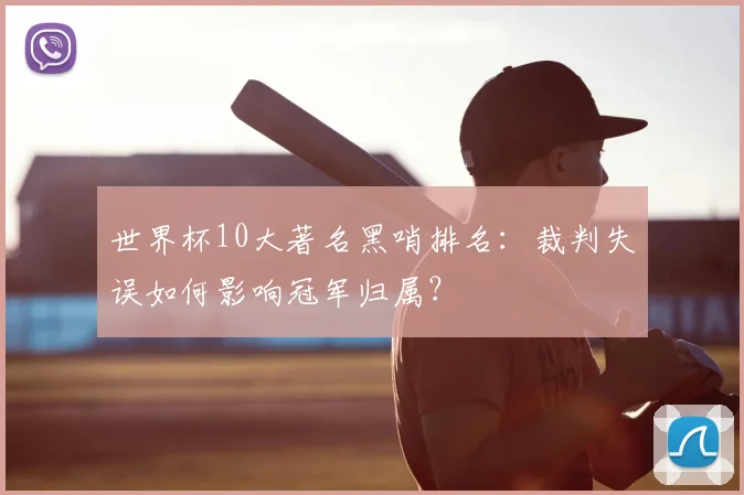 世界杯10大著名黑哨排名:裁判失误如何影响冠军归属?