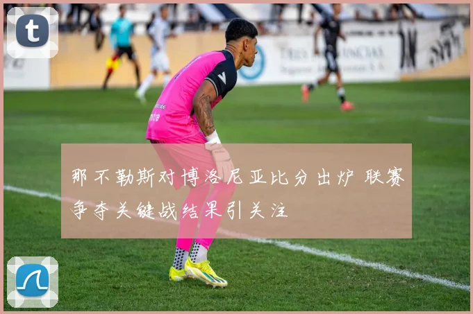 那不勒斯对博洛尼亚比分出炉 联赛争夺关键战结果引关注